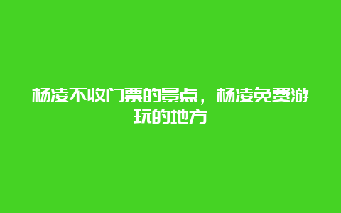 杨凌不收门票的景点，杨凌免费游玩的地方