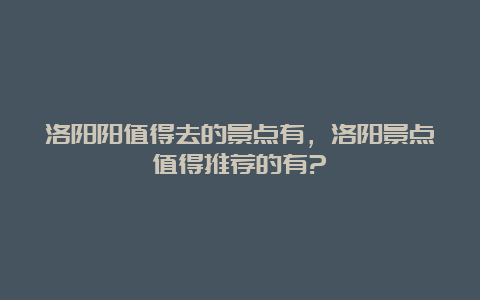 洛阳阳值得去的景点有，洛阳景点值得推荐的有?