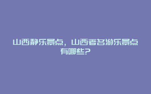 山西静乐景点，山西著名游乐景点有哪些?