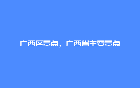 广西区景点，广西省主要景点