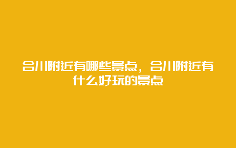 合川附近有哪些景点，合川附近有什么好玩的景点