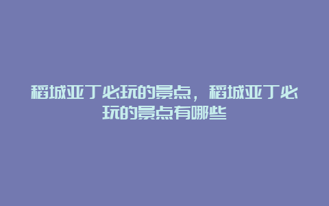 稻城亚丁必玩的景点，稻城亚丁必玩的景点有哪些