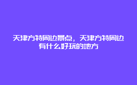 天津方特周边景点，天津方特周边有什么好玩的地方