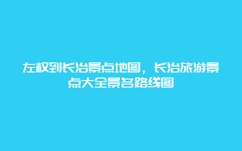 左权到长治景点地图，长治旅游景点大全景名路线图