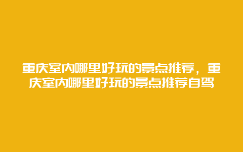 重庆室内哪里好玩的景点推荐，重庆室内哪里好玩的景点推荐自驾