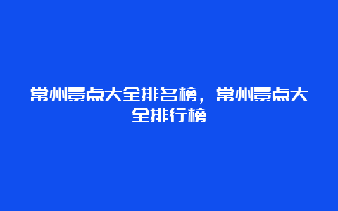 常州景点大全排名榜，常州景点大全排行榜