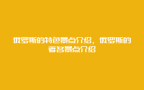 俄罗斯的特色景点介绍，俄罗斯的著名景点介绍