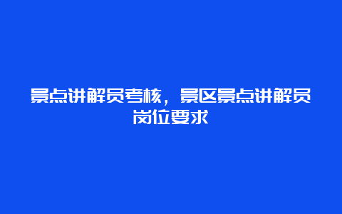 景点讲解员考核，景区景点讲解员岗位要求