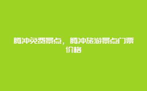 腾冲免费景点，腾冲旅游景点门票价格