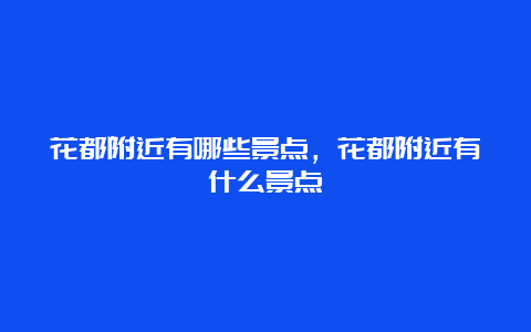 花都附近有哪些景点，花都附近有什么景点