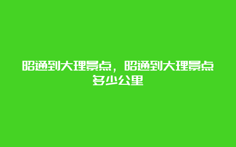 昭通到大理景点，昭通到大理景点多少公里