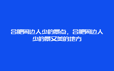 合肥周边人少的景点，合肥周边人少的景又美的地方