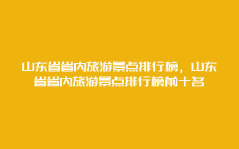 山东省省内旅游景点排行榜，山东省省内旅游景点排行榜前十名