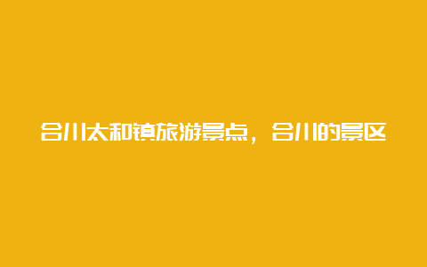 合川太和镇旅游景点，合川的景区