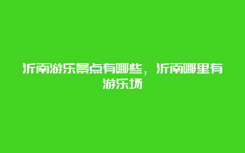 沂南游乐景点有哪些，沂南哪里有游乐场