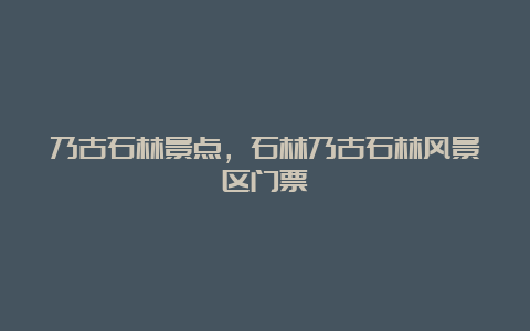 乃古石林景点，石林乃古石林风景区门票