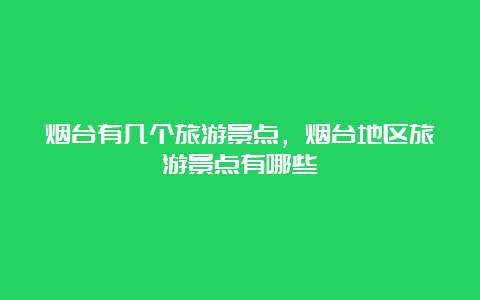 烟台有几个旅游景点，烟台地区旅游景点有哪些