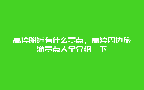 高淳附近有什么景点，高淳周边旅游景点大全介绍一下