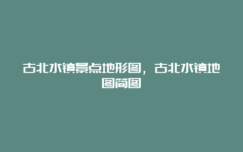 古北水镇景点地形图，古北水镇地图简图