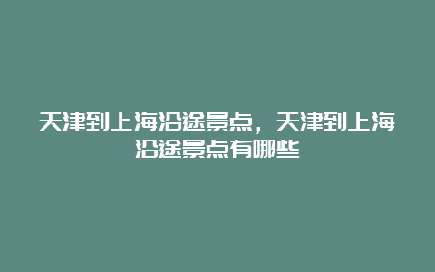 天津到上海沿途景点，天津到上海沿途景点有哪些