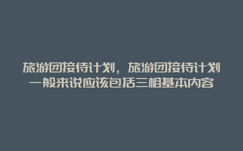 旅游团接待计划，旅游团接待计划一般来说应该包括三相基本内容