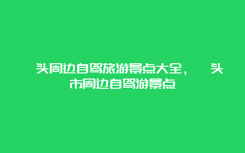 汕头周边自驾旅游景点大全，汕头市周边自驾游景点