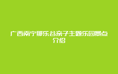 广西南宁那乐谷亲子主题乐园景点介绍