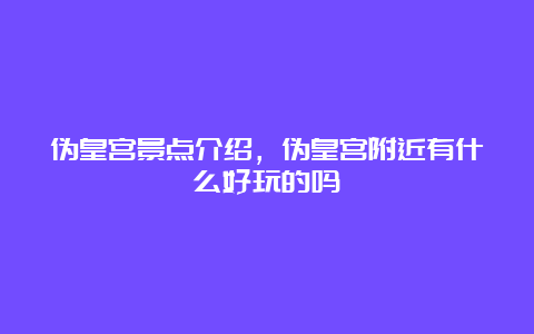 伪皇宫景点介绍，伪皇宫附近有什么好玩的吗