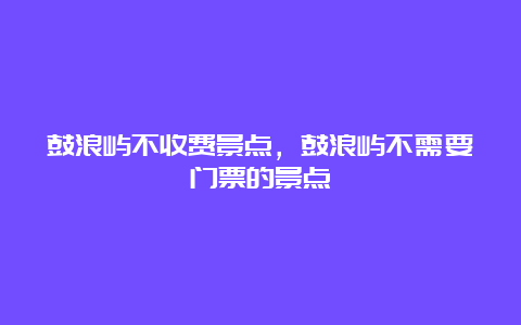 鼓浪屿不收费景点，鼓浪屿不需要门票的景点