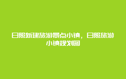 日照新建旅游景点小镇，日照旅游小镇规划图