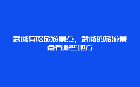 武威有啥旅游景点，武威的旅游景点有哪些地方