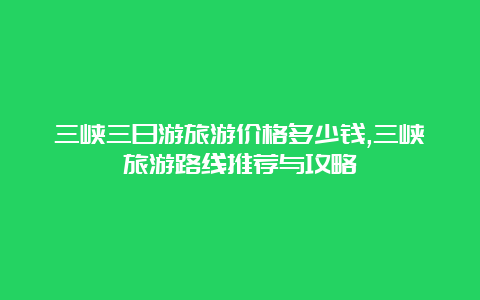 三峡三日游旅游价格多少钱,三峡旅游路线推荐与攻略