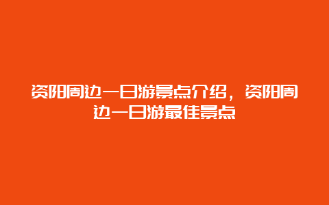 资阳周边一日游景点介绍，资阳周边一日游最佳景点