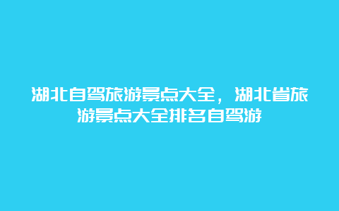 湖北自驾旅游景点大全，湖北省旅游景点大全排名自驾游