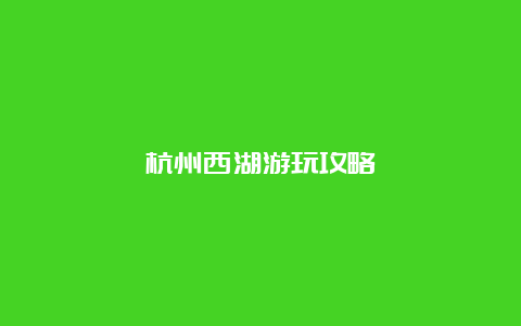 杭州西湖游玩攻略