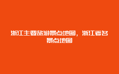 浙江主要旅游景点地图，浙江著名景点地图