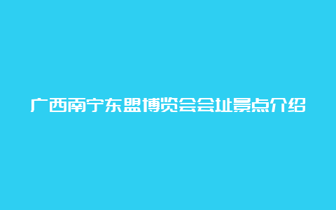 广西南宁东盟博览会会址景点介绍