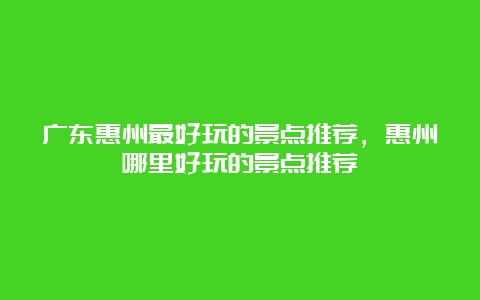 广东惠州最好玩的景点推荐，惠州哪里好玩的景点推荐