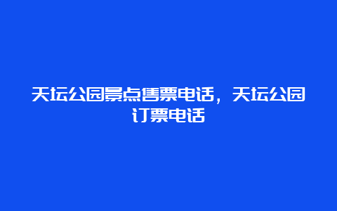 天坛公园景点售票电话，天坛公园订票电话