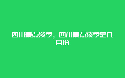 四川景点淡季，四川景点淡季是几月份