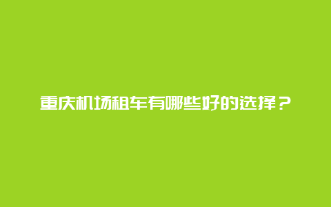 重庆机场租车有哪些好的选择？