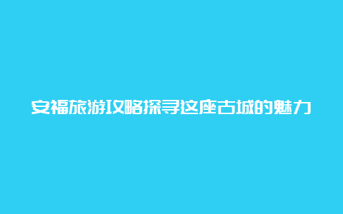 安福旅游攻略探寻这座古城的魅力