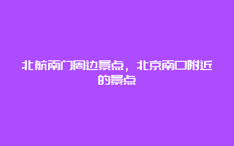 北航南门周边景点，北京南口附近的景点