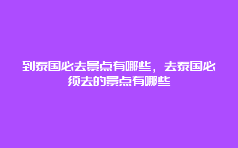 到泰国必去景点有哪些，去泰国必须去的景点有哪些