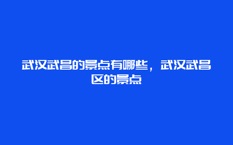 武汉武昌的景点有哪些，武汉武昌区的景点