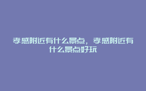 孝感附近有什么景点，孝感附近有什么景点好玩