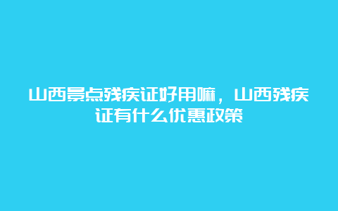 山西景点残疾证好用嘛，山西残疾证有什么优惠政策