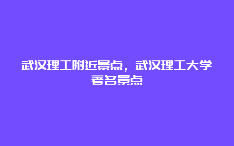 武汉理工附近景点，武汉理工大学著名景点