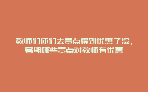 教师们你们去景点得到优惠了没，暑期哪些景点对教师有优惠