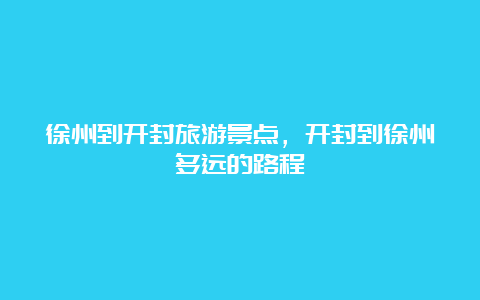 徐州到开封旅游景点，开封到徐州多远的路程